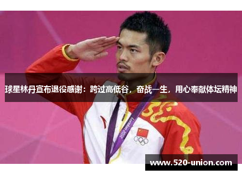 球星林丹宣布退役感谢：跨过高低谷，奋战一生，用心奉献体坛精神